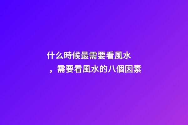 什么時候最需要看風水，需要看風水的八個因素